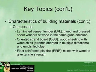 Key Topics (con’t.) Characteristics of building materials (con’t.) Composites Laminated veneer lumber (LVL): glued and pressed sheet veneers of wood in the same grain direction Oriented strand board (OSB): wood sheeting with wood chips (strands oriented in multiple directions) and emulsified glue Fiber-reinforced plastics (FiRP): mixed with wood to give tensile strength  
