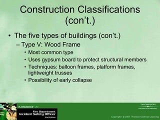 Construction Classifications (con’t.) The five types of buildings (con’t.) Type V: Wood Frame Most common type Uses gypsum board to protect structural members Techniques: balloon frames, platform frames, lightweight trusses Possibility of early collapse 