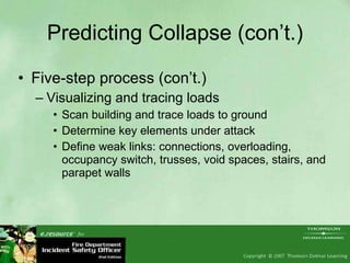 Predicting Collapse (con’t.) Five-step process (con’t.) Visualizing and tracing loads Scan building and trace loads to ground Determine key elements under attack Define weak links: connections, overloading, occupancy switch, trusses, void spaces, stairs, and parapet walls 