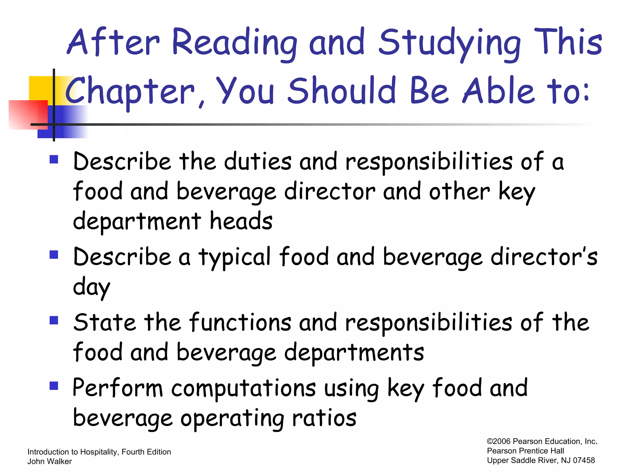After Reading and Studying This Chapter, You Should Be Able to: Describe the duties and responsibilities of a food and beverage director and other key department heads Describe a typical food and beverage director’s day State the functions and responsibilities of the food and beverage departments Perform computations using key food and beverage operating ratios 