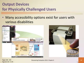 Output Devices
for Physically Challenged Users
• Many accessibility options exist for users with
  various disabilities




Pages 328 - 329       Discovering Computers 2012: Chapter 6   43
Figures 6-33 – 6-34
 