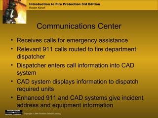 Communications Center Receives calls for emergency assistance Relevant 911 calls routed to fire department dispatcher Dispatcher enters call information into CAD system CAD system displays information to dispatch required units Enhanced 911 and CAD systems give incident address and equipment information 