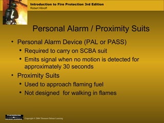 Personal Alarm / Proximity Suits Personal Alarm Device (PAL or PASS) Required to carry on SCBA suit Emits signal when no motion is detected for approximately 30 seconds Proximity Suits Used to approach flaming fuel Not designed  for walking in flames   