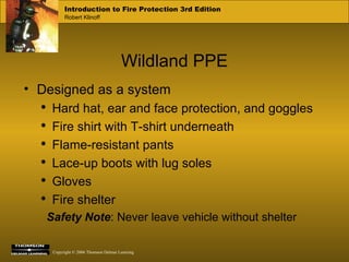 Wildland PPE Designed as a system Hard hat, ear and face protection, and goggles Fire shirt with T-shirt underneath Flame-resistant pants Lace-up boots with lug soles Gloves Fire shelter Safety Note : Never leave vehicle without shelter 