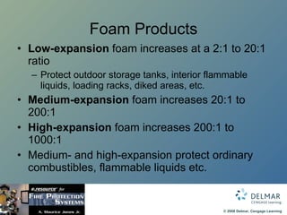 Foam Products Low-expansion  foam increases at a 2:1 to 20:1 ratio Protect outdoor storage tanks, interior flammable liquids, loading racks, diked areas, etc. Medium-expansion  foam increases 20:1 to 200:1 High-expansion  foam increases 200:1 to 1000:1 Medium- and high-expansion protect ordinary combustibles, flammable liquids etc. 