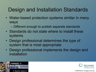 Design and Installation Standards Water-based protection systems similar in many ways Different enough to publish separate standards Standards do not state where to install these systems Design professional determines the type of system that is most appropriate Design professional implements the design and installation 