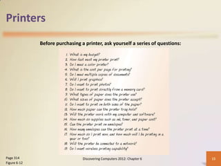 Printers
              Before purchasing a printer, ask yourself a series of questions:




Page 314                         Discovering Computers 2012: Chapter 6           15
Figure 6-12
 