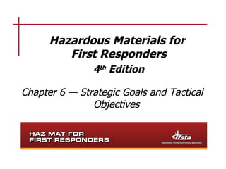 Hazardous Materials for
         First Responders
               4th Edition

Chapter 6 — Strategic Goals and Tactical
               Objectives
 