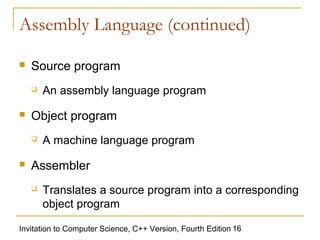 Assembly Language (continued)

   Source program
       An assembly language program
   Object program
       A machine language program
   Assembler
       Translates a source program into a corresponding
        object program

Invitation to Computer Science, C++ Version, Fourth Edition 16
 