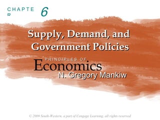 CHAPTE
R          6
    Supply, Demand, and
     Government Policies
      EconomicsMankiw
              PRINCIPLES OF



         N. Gregory



    © 2009 South-Western, a part of Cengage Learning, all rights reserved
 