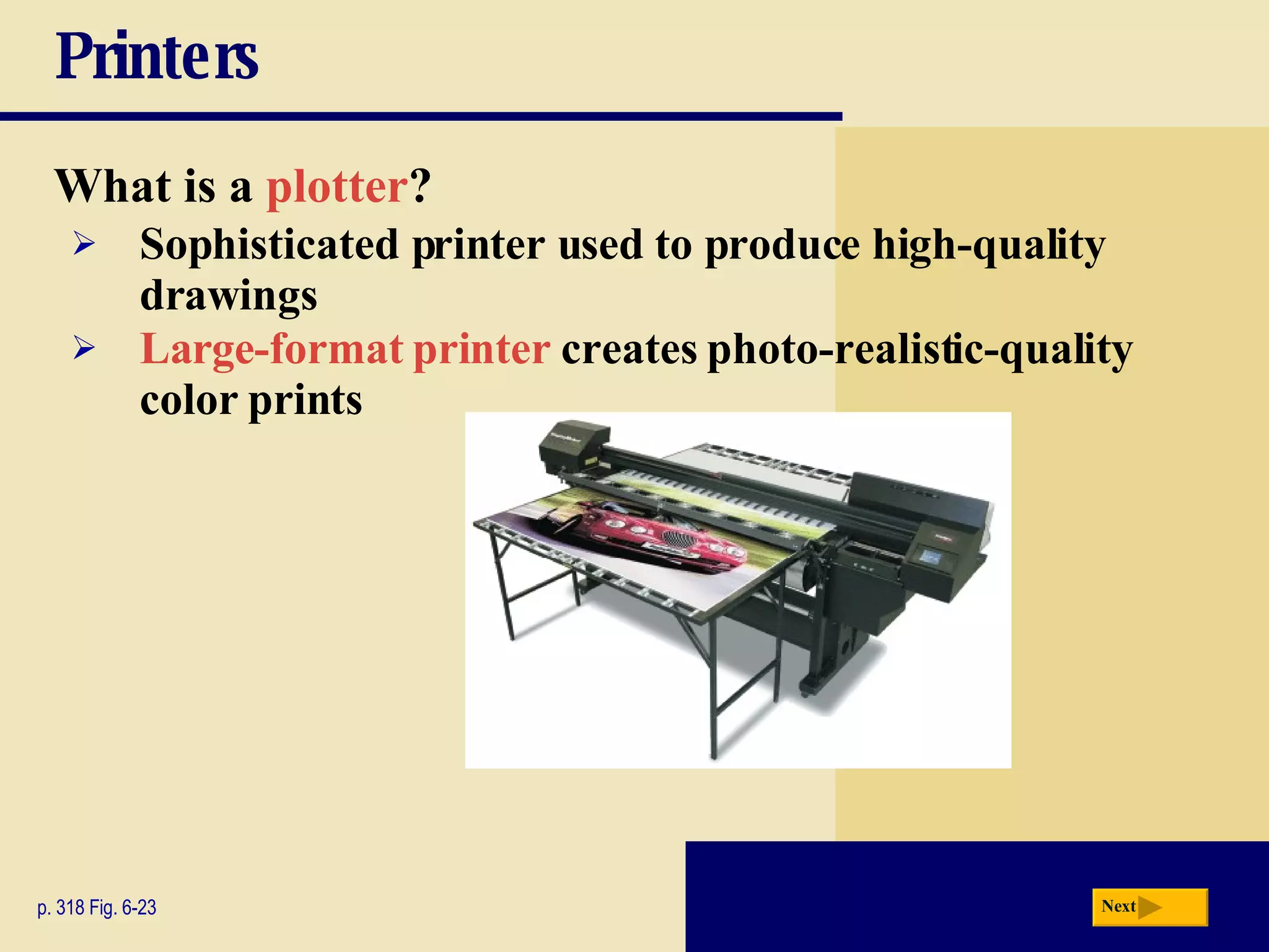 Printers What is a   plotter ? p. 318 Fig. 6-23 Sophisticated printer used to produce high-quality drawings Large-format printer   creates photo-realistic-quality color prints Next 