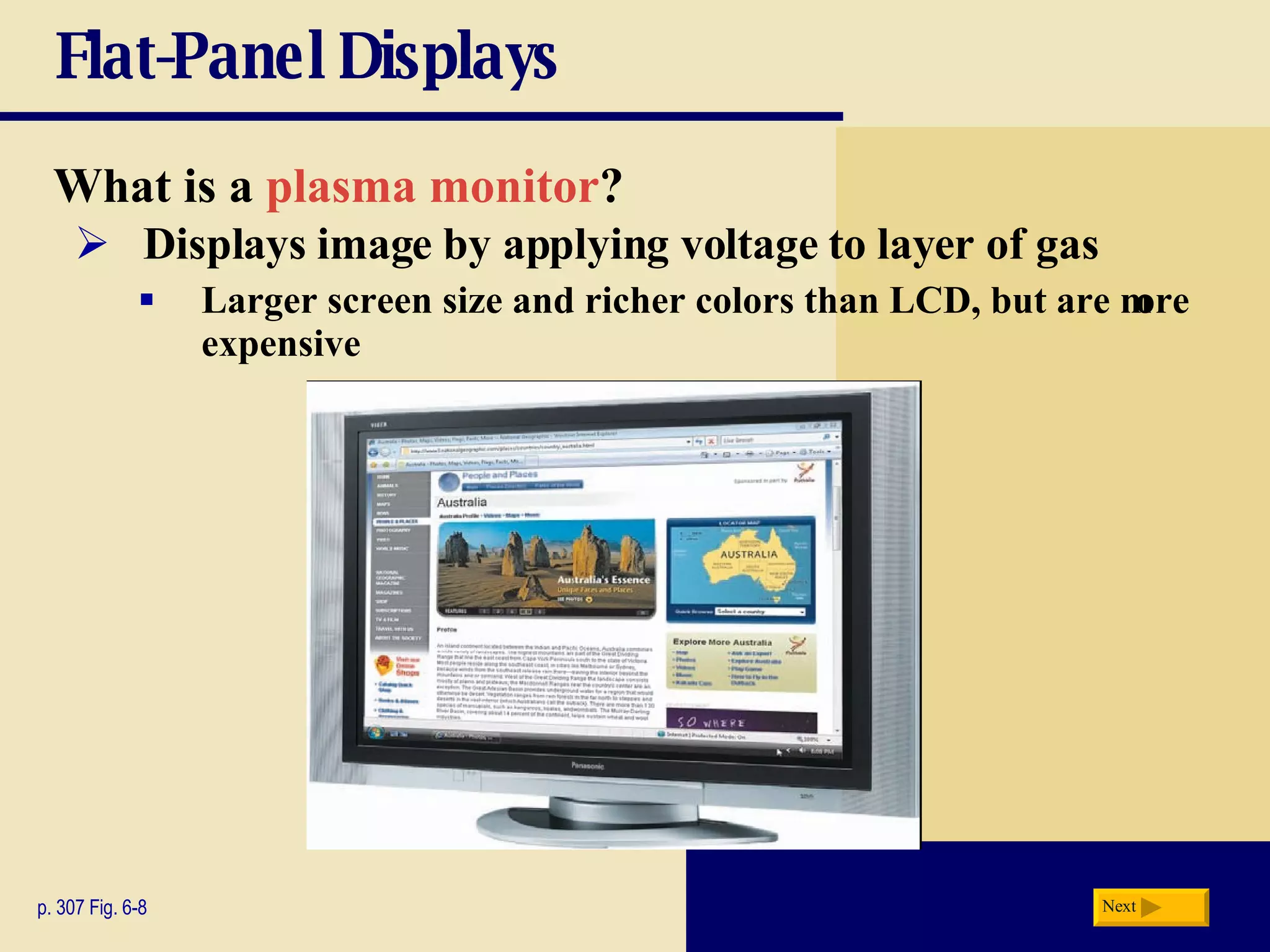 Flat-Panel Displays What is a   plasma monitor ? p. 307 Fig. 6-8 Displays image by applying voltage to layer of gas Larger screen size and richer colors than LCD, but are more expensive Next 