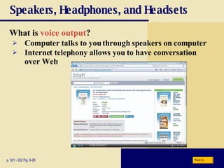 Speakers, Headphones, and Headsets What is   voice output ? p. 321 - 322 Fig. 6-28 Computer talks to you through speakers on computer Internet telephony   allows you to have conversation over Web Next 
