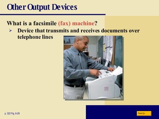 Other Output Devices What is a   facsimile  (fax) machine ? p. 322 Fig. 6-29 Device that transmits and receives documents over telephone lines Next 