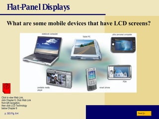 Flat-Panel Displays What are some mobile devices that have LCD screens? p. 303 Fig. 6-4 Next Click to view Web Link, click Chapter 6, Click Web Link from left navigation,  then click LCD Technology below Chapter 6 