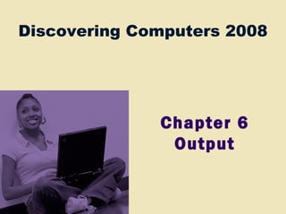 Discovering Computers 2008
Chapter 6
Output
 