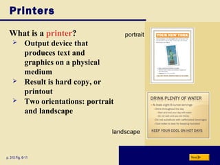 Printers
What is a printer?
p. 310 Fig. 6-11 Next
 Output device that
produces text and
graphics on a physical
medium
 Result is hard copy, or
printout
 Two orientations: portrait
and landscape
portrait
landscape
 