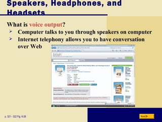 Speakers, Headphones, and
Headsets
What is voice output?
p. 321 - 322 Fig. 6-28 Next
 Computer talks to you through speakers on computer
 Internet telephony allows you to have conversation
over Web
 
