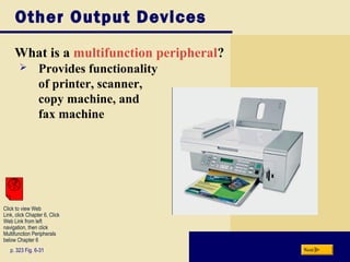 Other Output Devices
What is a multifunction peripheral?
p. 323 Fig. 6-31 Next
 Provides functionality
of printer, scanner,
copy machine, and
fax machine
Click to view Web
Link, click Chapter 6, Click
Web Link from left
navigation, then click
Multifunction Peripherals
below Chapter 6
 