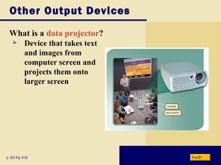 Other Output Devices
What is a data projector?
p. 323 Fig. 6-32 Next
 Device that takes text
and images from
computer screen and
projects them onto
larger screen
 