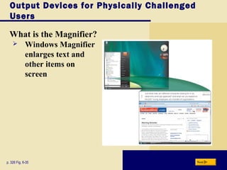 Output Devices for Physically Challenged
Users
What is the Magnifier?
p. 326 Fig. 6-35 Next
 Windows Magnifier
enlarges text and
other items on
screen
 