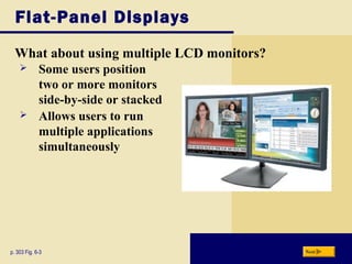 Flat-Panel Displays
What about using multiple LCD monitors?
p. 303 Fig. 6-3 Next
 Some users position
two or more monitors
side-by-side or stacked
 Allows users to run
multiple applications
simultaneously
 