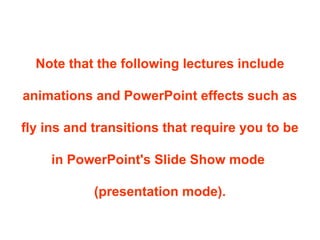 Note that the following lectures include
animations and PowerPoint effects such as
fly ins and transitions that require you to be
in PowerPoint's Slide Show mode
(presentation mode).
 