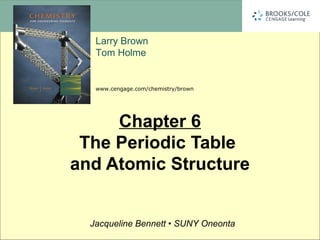 Larry Brown
Tom Holme
Jacqueline Bennett • SUNY Oneonta
www.cengage.com/chemistry/brown
Chapter 6
The Periodic Table
and Atomic Structure
 