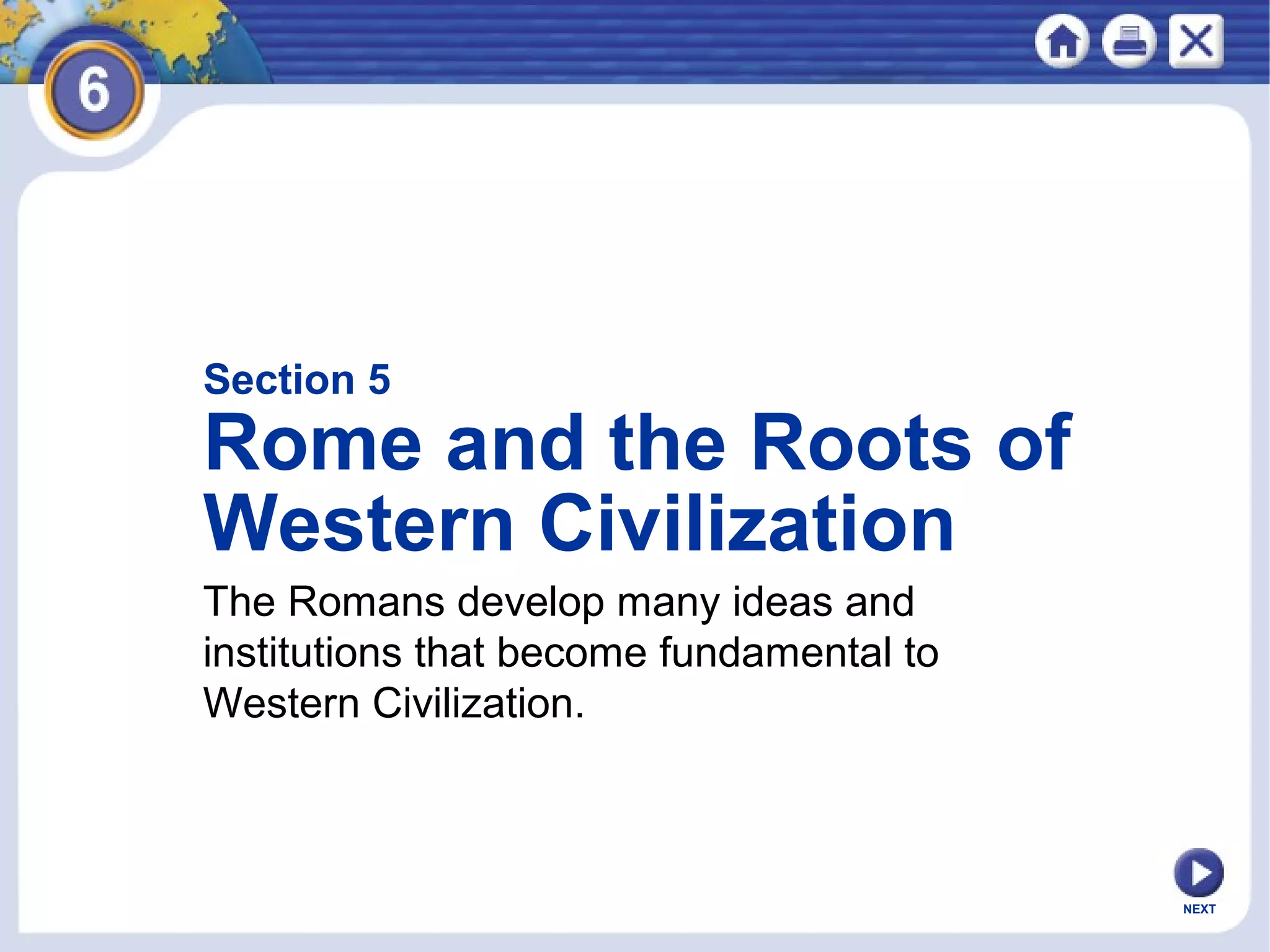 Section 5

Rome and the Roots of
Western Civilization
The Romans develop many ideas and
institutions that become fundamental to
Western Civilization.

NEXT

 