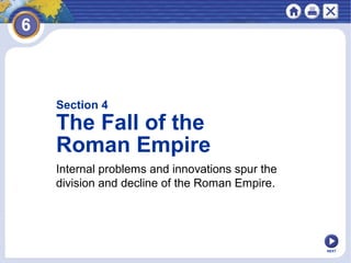Section 4

The Fall of the
Roman Empire
Internal problems and innovations spur the
division and decline of the Roman Empire.

NEXT

 