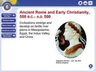 Ancient Rome and Early Christianity,
500 B.C.– A.D. 500
Civilizations emerge and
develop on fertile river
plains in Mesopotamia,
Egypt, the Indus Valley,
and China.

Augustus (63 B.C. – A.D. 14), first
Roman emperor.

NEXT

 