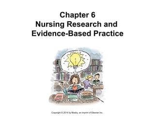 Chapter 6
Nursing Research and
Evidence-Based Practice
Copyright © 2014 by Mosby, an imprint of Elsevier Inc.
 