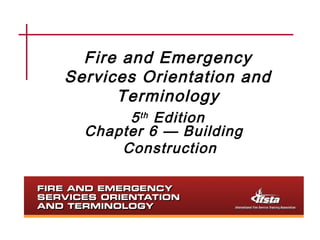 Fire and Emergency 
Services Orientation and 
Terminology 
5th Edition 
Chapter 6 — Building 
Construction 
 