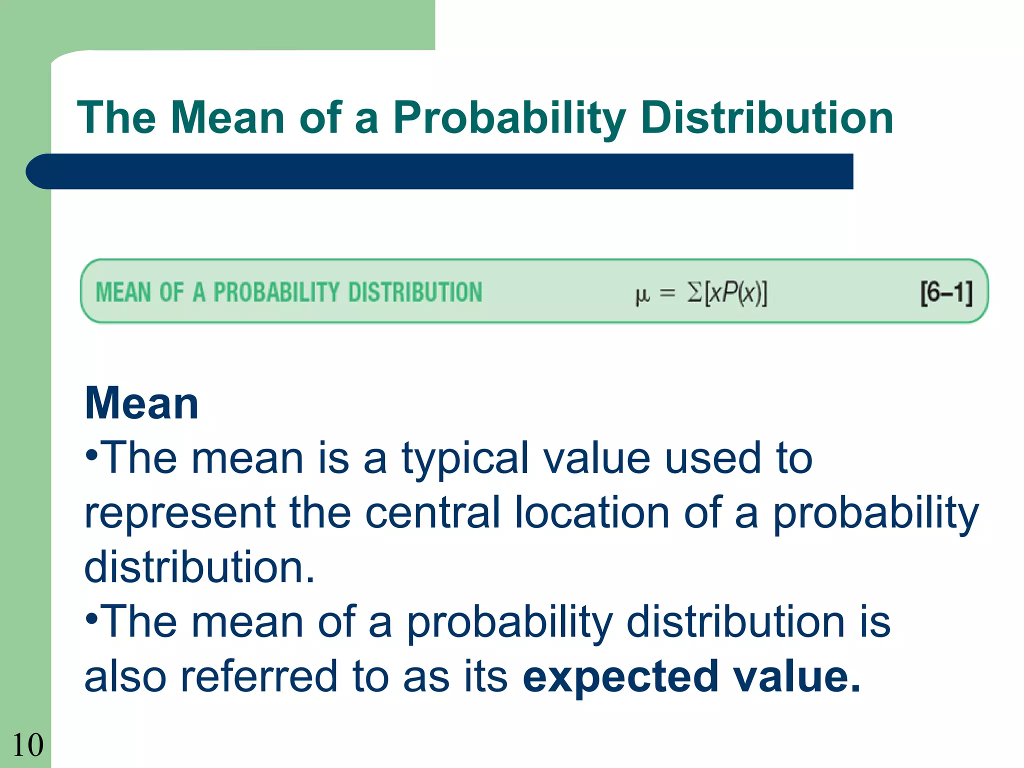 10
The Mean of a Probability Distribution
Mean
•The mean is a typical value used to
represent the central location of a probability
distribution.
•The mean of a probability distribution is
also referred to as its expected value.
 