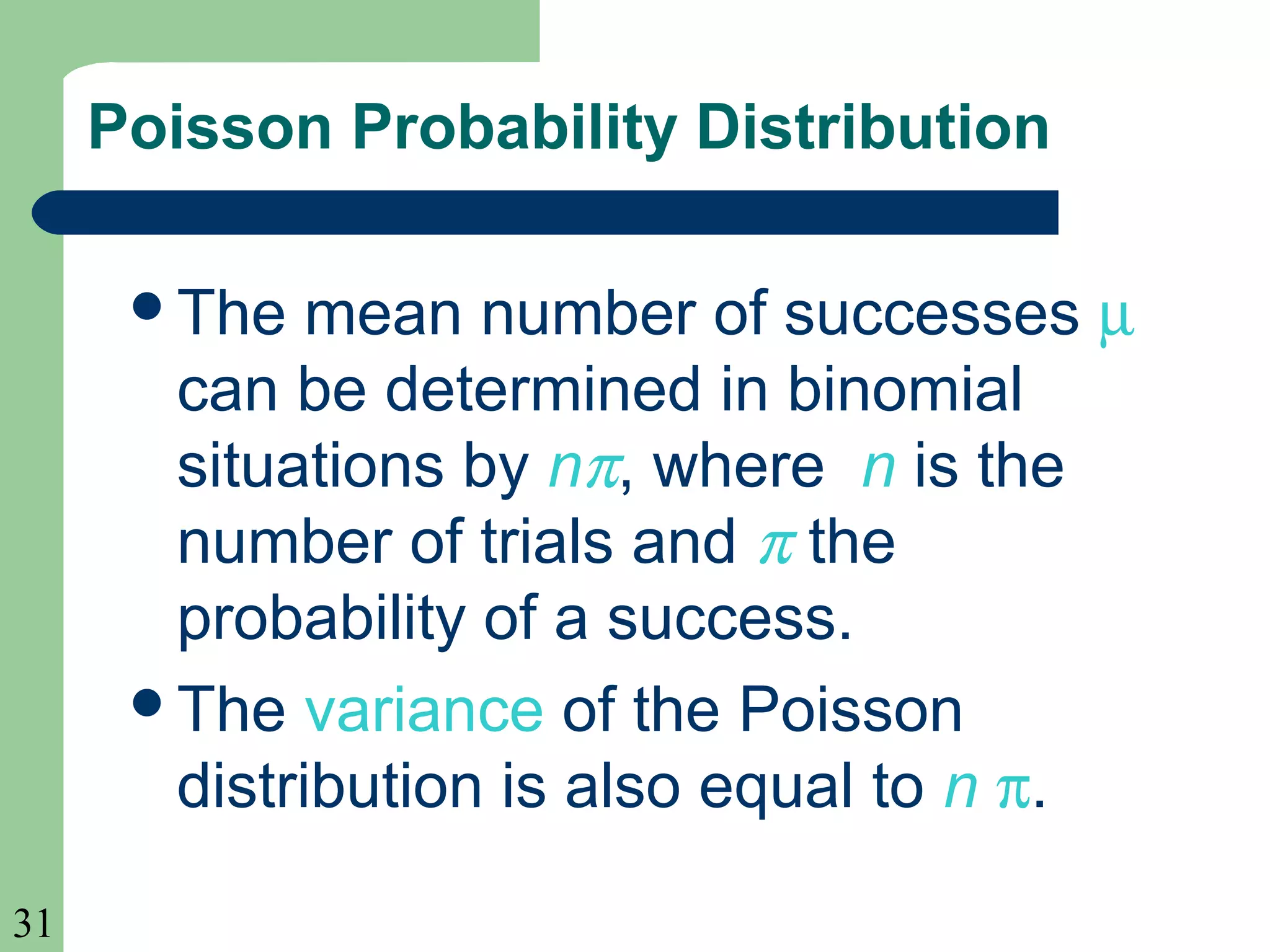 31
Poisson Probability Distribution
The mean number of successes µ
can be determined in binomial
situations by nπ, where n is the
number of trials and π the
probability of a success.
The variance of the Poisson
distribution is also equal to n π.
 