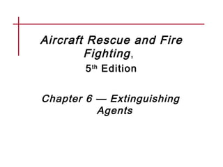 Aircraft Rescue and Fire
Fighting,
5th
Edition
Chapter 6 — Extinguishing
Agents
 