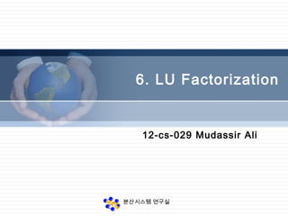 분산시스템 연구실
6. LU Factorization
12-cs-029 Mudassir Ali
 