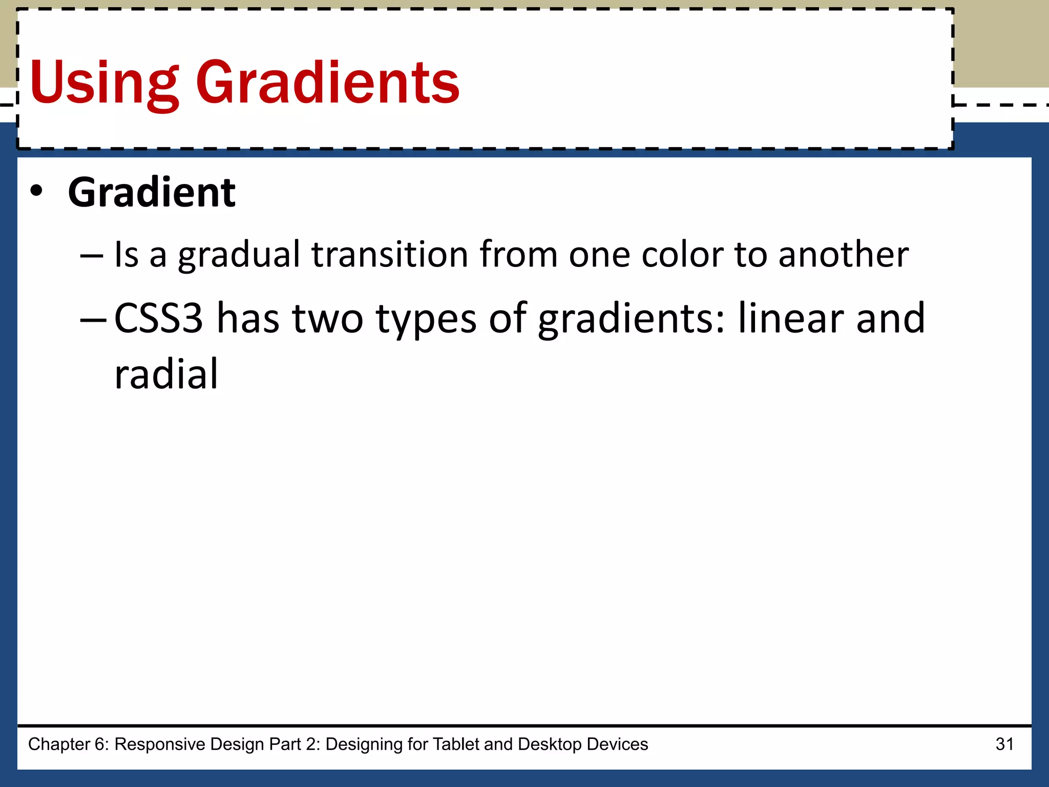 • Gradient
– Is a gradual transition from one color to another
–CSS3 has two types of gradients: linear and
radial
Chapter 6: Responsive Design Part 2: Designing for Tablet and Desktop Devices 31
Using Gradients
 