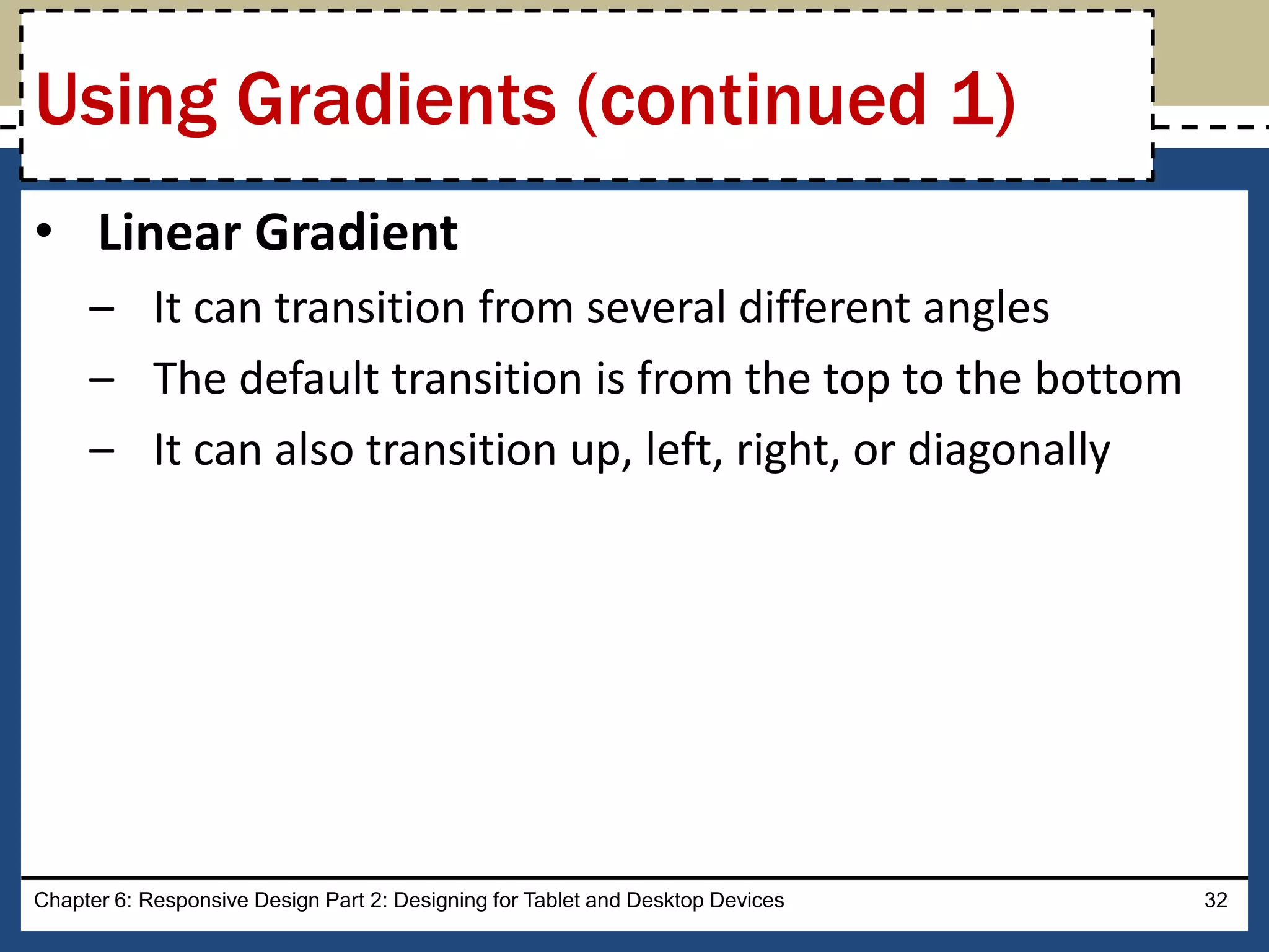 • Linear Gradient
– It can transition from several different angles
– The default transition is from the top to the bottom
– It can also transition up, left, right, or diagonally
Chapter 6: Responsive Design Part 2: Designing for Tablet and Desktop Devices 32
Using Gradients (continued 1)
 