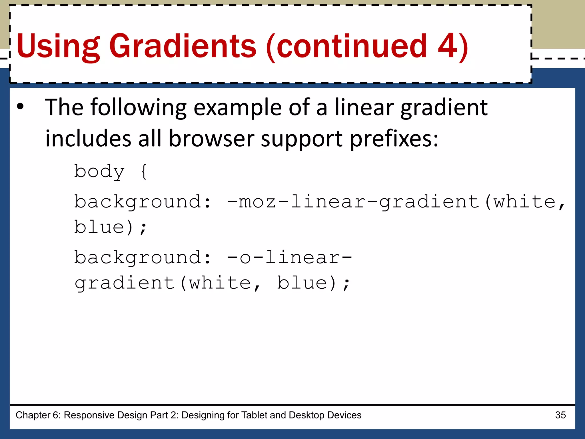 • The following example of a linear gradient
includes all browser support prefixes:
body {
background: -moz-linear-gradient(white,
blue);
background: -o-linear-
gradient(white, blue);
Chapter 6: Responsive Design Part 2: Designing for Tablet and Desktop Devices 35
Using Gradients (continued 4)
 