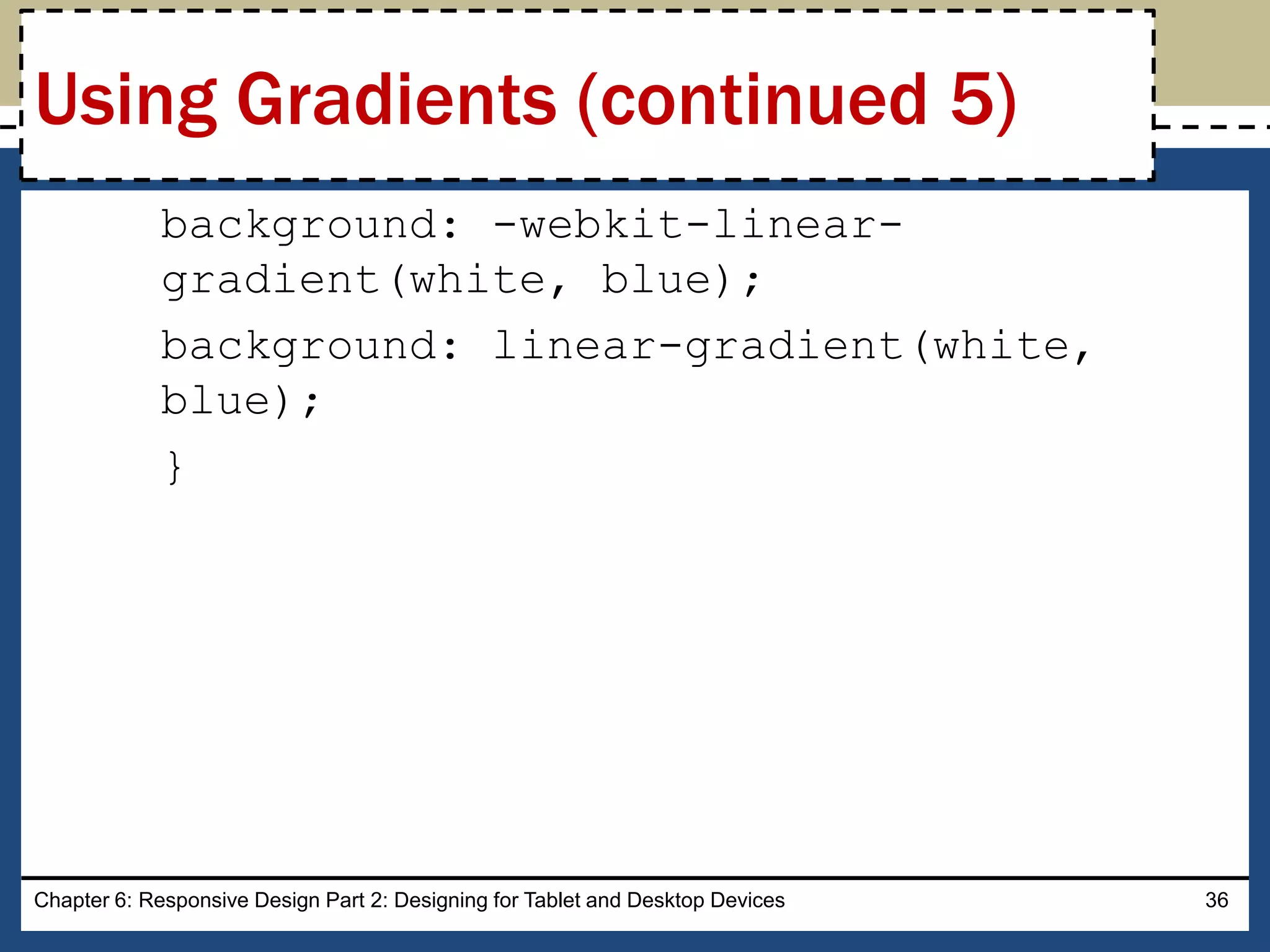 background: -webkit-linear-
gradient(white, blue);
background: linear-gradient(white,
blue);
}
Chapter 6: Responsive Design Part 2: Designing for Tablet and Desktop Devices 36
Using Gradients (continued 5)
 