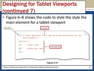 • Figure 6–8 shows the code to style the style the
main element for a tablet viewport
Chapter 6: Responsive Design Part 2: Designing for Tablet and Desktop Devices 21
Designing for Tablet Viewports
(continued 7)
 