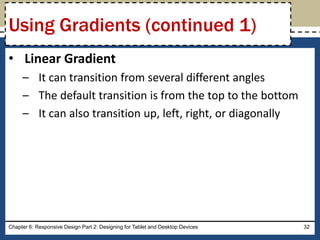 • Linear Gradient
– It can transition from several different angles
– The default transition is from the top to the bottom
– It can also transition up, left, right, or diagonally
Chapter 6: Responsive Design Part 2: Designing for Tablet and Desktop Devices 32
Using Gradients (continued 1)
 