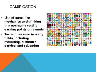 GAMIFICATION
 Use of game-like
mechanics and thinking
in a non-game setting,
earning points or rewards
 Techniques seen in many
fields, including
marketing, customer
service, and education
 