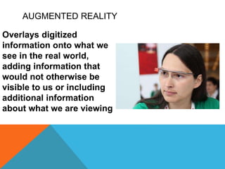 AUGMENTED REALITY
Overlays digitized
information onto what we
see in the real world,
adding information that
would not otherwise be
visible to us or including
additional information
about what we are viewing
 