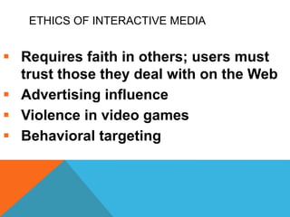 ETHICS OF INTERACTIVE MEDIA
 Requires faith in others; users must
trust those they deal with on the Web
 Advertising influence
 Violence in video games
 Behavioral targeting
 