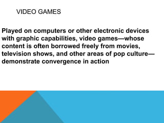 VIDEO GAMES
Played on computers or other electronic devices
with graphic capabilities, video games—whose
content is often borrowed freely from movies,
television shows, and other areas of pop culture—
demonstrate convergence in action
 