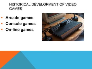 HISTORICAL DEVELOPMENT OF VIDEO
GAMES
 Arcade games
 Console games
 On-line games
 
