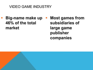 VIDEO GAME INDUSTRY
 Big-name make up
46% of the total
market
 Most games from
subsidiaries of
large game
publisher
companies
 