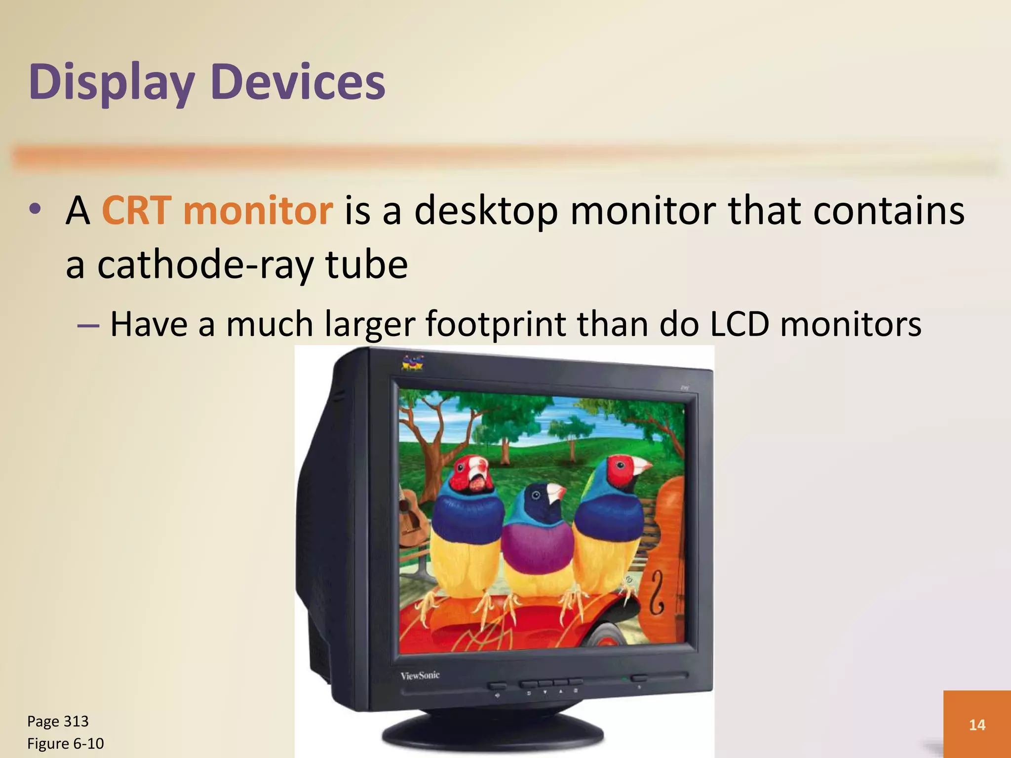 Display Devices
• A CRT monitor is a desktop monitor that contains
a cathode-ray tube
– Have a much larger footprint than do LCD monitors
Discovering Computers 2012: Chapter 6 14Page 313
Figure 6-10
 
